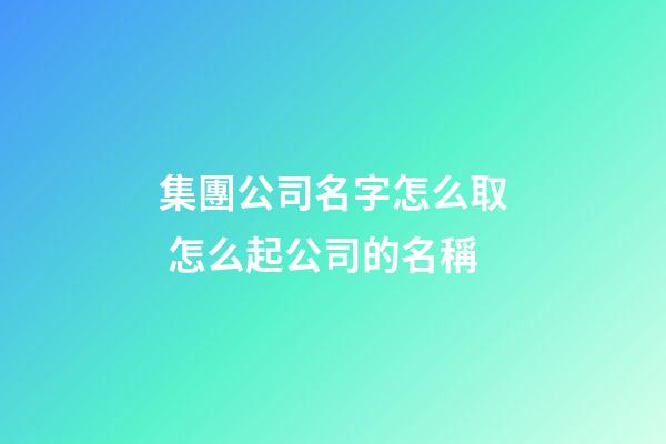 集團公司名字怎么取 怎么起公司的名稱-第1張-公司起名-玄機派